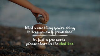 What’s one thing you’re doing
to keep yourself grounded?
In just a few words,
please share in the chat box.
 