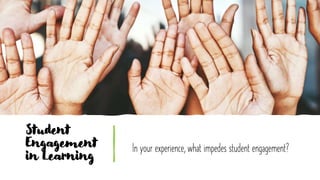 Student
Engagement
in Learning
In your experience, what impedes student engagement?
 