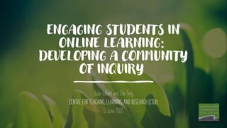 ENGAGING STUDENTS IN
ONLINE LEARNING:
DEVELOPING A COMMUNITY
OF INQUIRY
Julie Gilbert and Elle Ting
CENTRE FOR TEACHING, LEARNING, AND RESEARCH (CTLR)
5 June 2020
 