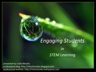Engaging Students  in STEM Learning presented by Linda Nitsche professional blog: http://nitschenotes.blogspot.com professional website: http://nitschenotes.wikispaces.com 