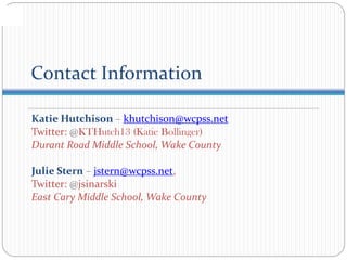 Contact Information
Katie Hutchison – khutchison@wcpss.net
Twitter: @KTHutch13 (Katie Bollinger)
Durant Road Middle School, Wake County
Julie Stern – jstern@wcpss.net,
Twitter: @jsinarski
East Cary Middle School, Wake County
 