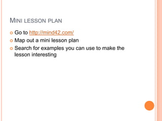 MINI LESSON PLAN
 Go to http://mind42.com/
 Map out a mini lesson plan

 Search for examples you can use to make the
  lesson interesting
 