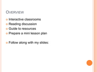 OVERVIEW
 Interactive classrooms
 Reading discussion

 Guide to resources

 Prepare a mini lesson plan



   Follow along with my slides:
       http://bit.ly/teachlearnTUslides
 