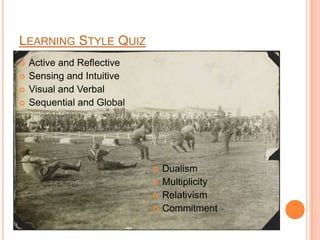 LEARNING STYLE QUIZ
   Active and Reflective
   Sensing and Intuitive
   Visual and Verbal
   Sequential and Global




                               Dualism
                               Multiplicity
                               Relativism
                               Commitment
 