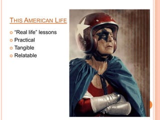 THIS AMERICAN LIFE
 “Real life” lessons
 Practical

 Tangible

 Relatable
 