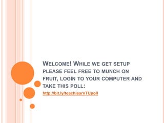 WELCOME! WHILE WE GET SETUP
PLEASE FEEL FREE TO MUNCH ON FRUIT,
LOGIN TO YOUR COMPUTER AND TAKE
THIS POLL:
http://bit.ly/teachlearnTUpoll
 