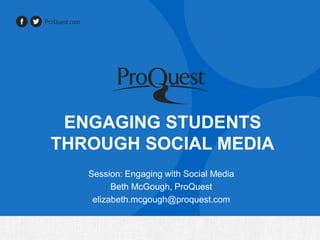 ENGAGING STUDENTS
THROUGH SOCIAL MEDIA
Session: Engaging with Social Media
Beth McGough, ProQuest
elizabeth.mcgough@proquest.com

 
