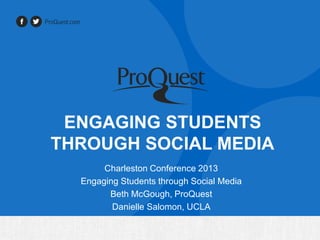 ENGAGING STUDENTS
THROUGH SOCIAL MEDIA
Charleston Conference 2013
Engaging Students through Social Media
Beth McGough, ProQuest
Danielle Salomon, UCLA

 