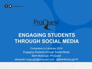 ENGAGING STUDENTS
THROUGH SOCIAL MEDIA
Computers in Libraries 2014
Engaging Students through Social Media
Beth McGough, ProQuest
elizabeth.mcgough@proquest.com @BethMcGough79
 