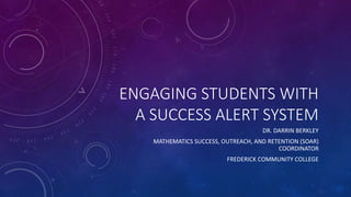 ENGAGING STUDENTS WITH
A SUCCESS ALERT SYSTEM
DR. DARRIN BERKLEY
MATHEMATICS SUCCESS, OUTREACH, AND RETENTION (SOAR)
COORDINATOR
FREDERICK COMMUNITY COLLEGE
 