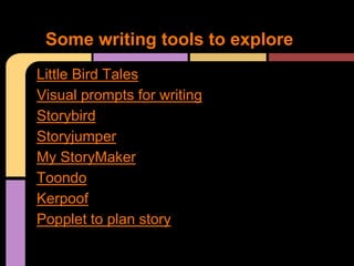 Some writing tools to explore
Little Bird Tales
Visual prompts for writing
Storybird
Storyjumper
My StoryMaker
Toondo
Kerpoof
Popplet to plan story