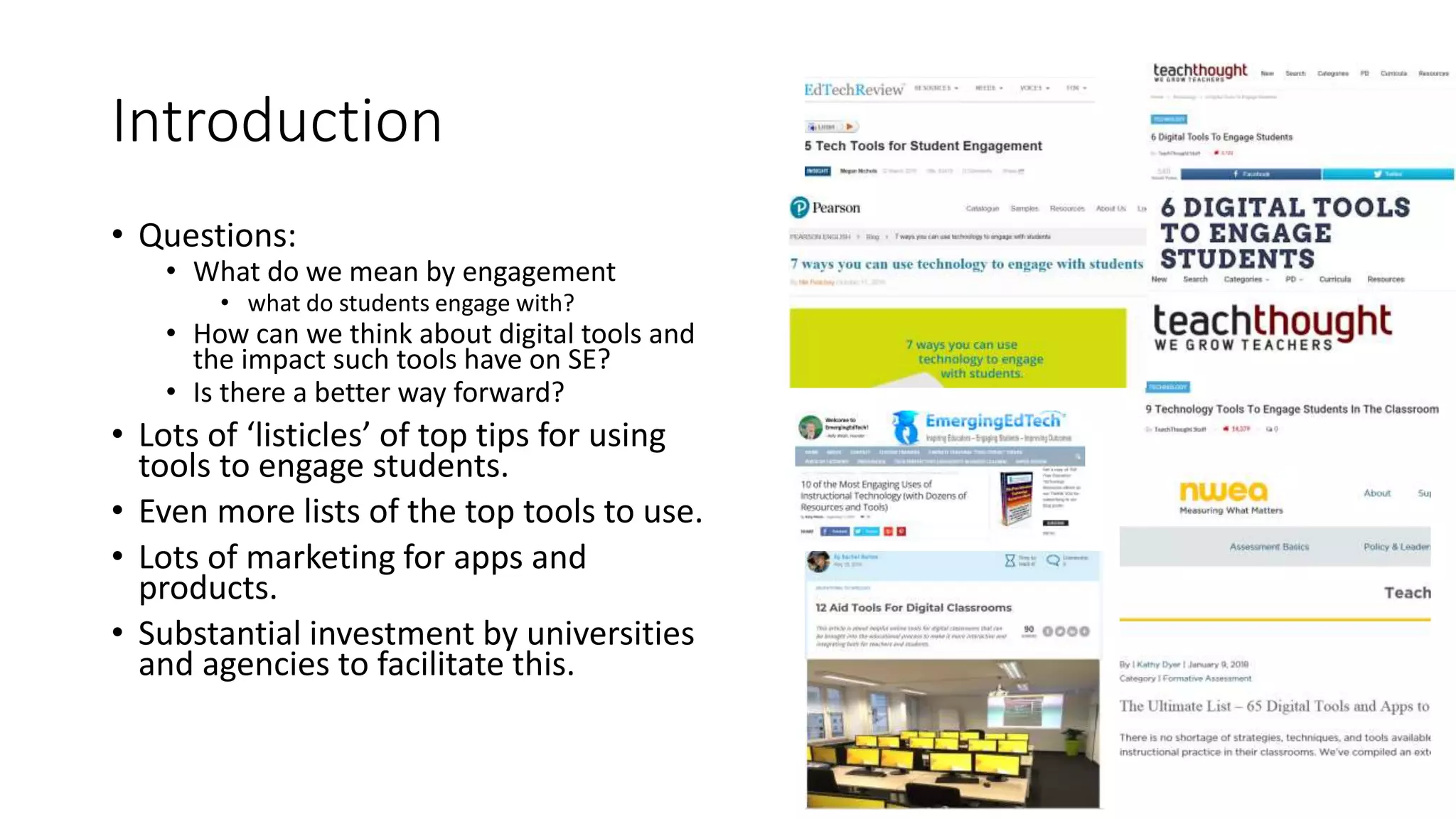 Introduction
• Questions:
• What do we mean by engagement
• what do students engage with?
• How can we think about digital tools and
the impact such tools have on SE?
• Is there a better way forward?
• Lots of ‘listicles’ of top tips for using
tools to engage students.
• Even more lists of the top tools to use.
• Lots of marketing for apps and
products.
• Substantial investment by universities
and agencies to facilitate this.
 