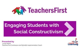 Engaging Students with
Social Constructivism
Presented by
Louise Maine
TeachersFirst Contributor and MyScilife Implementation Coach
 