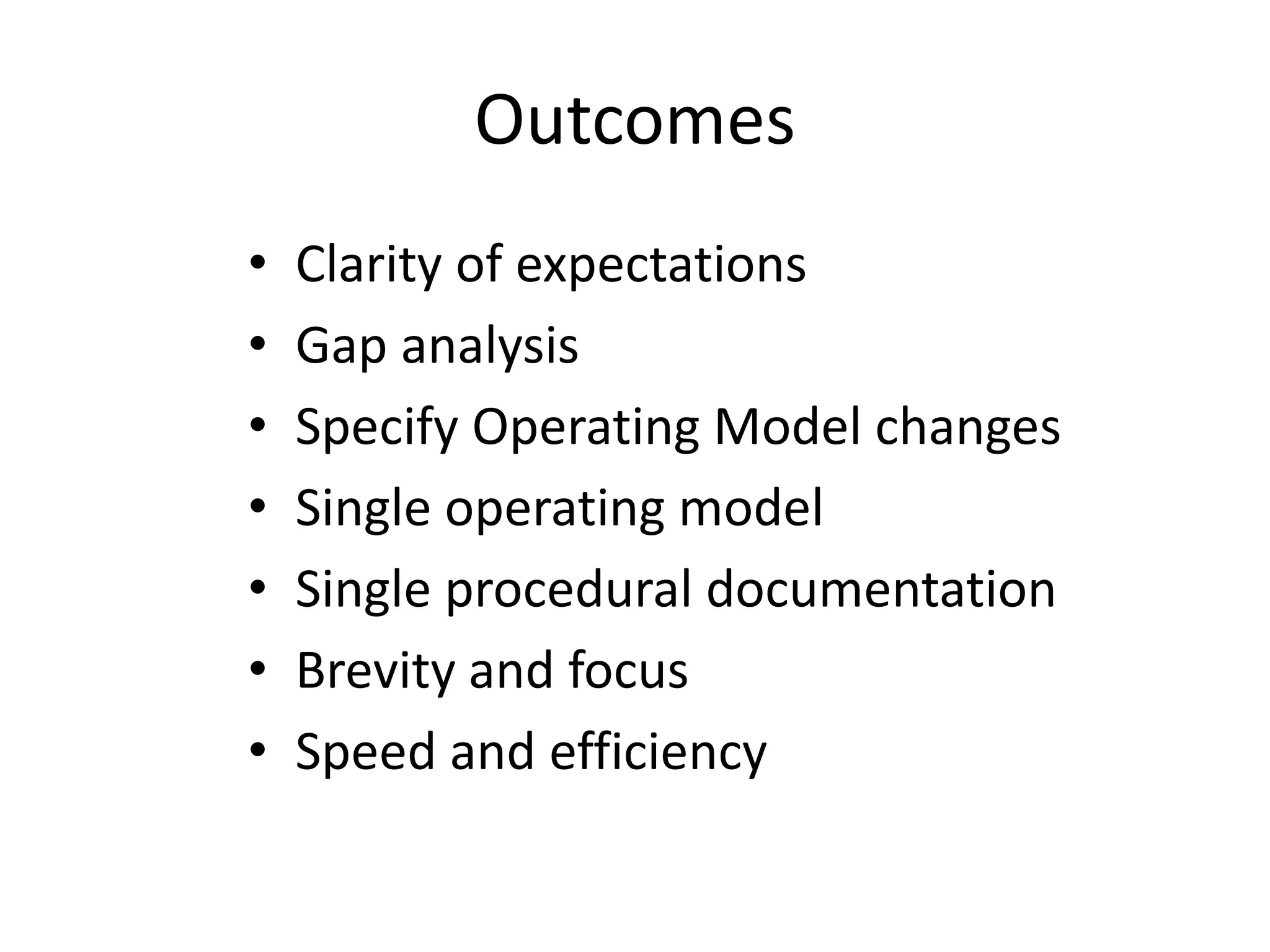 Outcomes
• Clarity of expectations
• Gap analysis
• Specify Operating Model changes
• Single operating model
• Single procedural documentation
• Brevity and focus
• Speed and efficiency
 