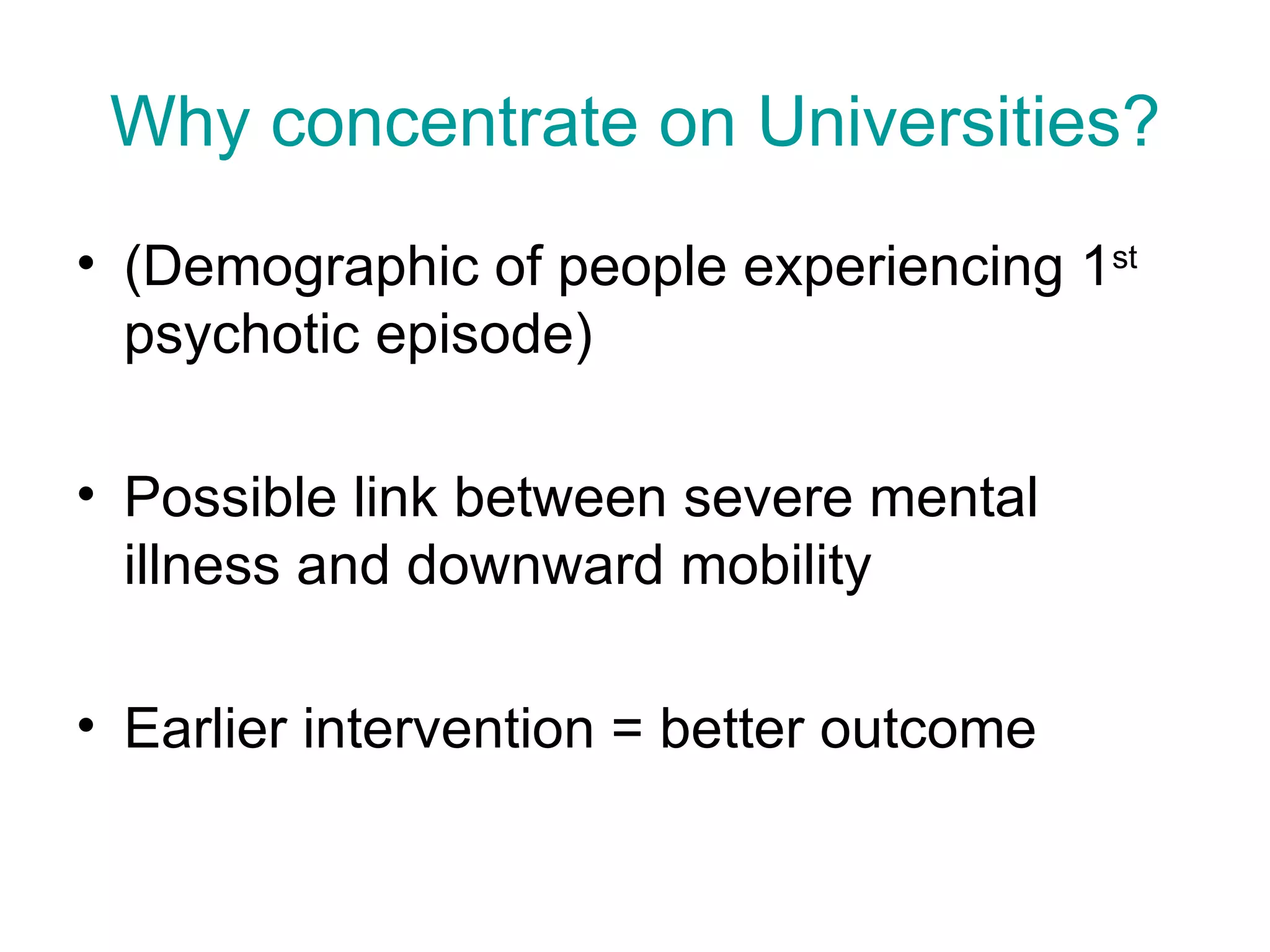 Why concentrate on Universities? (Demographic of people experiencing 1 st psychotic episode) Possible link between severe mental illness and downward mobility Earlier intervention = better outcome