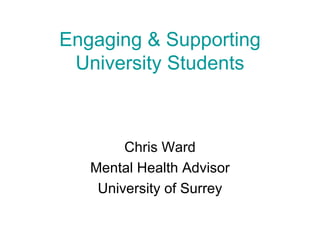 Engaging & Supporting University Students Chris Ward Mental Health Advisor University of Surrey 