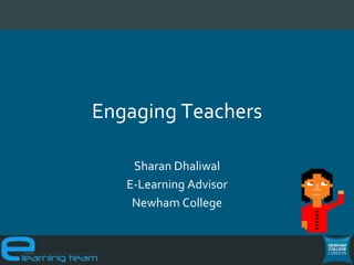 Engaging Teachers
Sharan Dhaliwal
E-Learning Advisor
Newham College
 