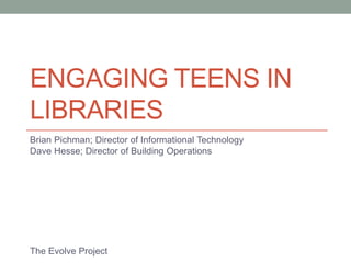 ENGAGING TEENS IN
LIBRARIES
Brian Pichman; Director of Informational Technology
Dave Hesse; Director of Building Operations




The Evolve Project
 