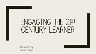 ENGAGING THE 21ST
CENTURY LEARNER
Presented by:
Jessica Bentz
 