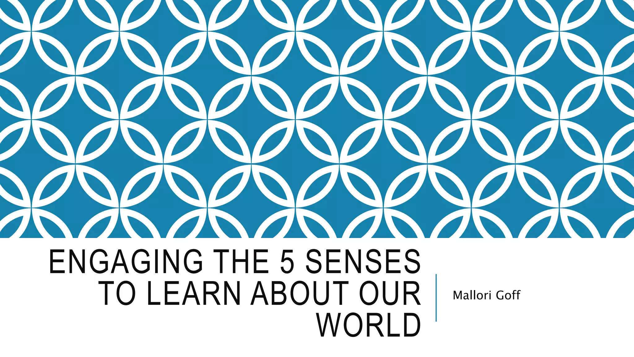 ENGAGING THE 5 SENSES
TO LEARN ABOUT OUR
WORLD
Mallori Goff
 