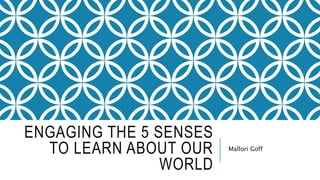 ENGAGING THE 5 SENSES
TO LEARN ABOUT OUR
WORLD
Mallori Goff
 