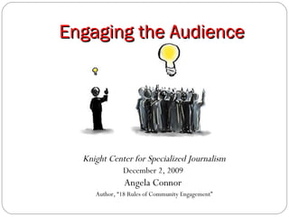 Engaging the Audience Knight Center for Specialized Journalism December 2, 2009  Angela Connor  Author, “18 Rules of Community Engagement” 