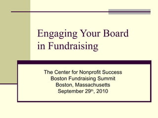 Engaging Your Board  in Fundraising The Center for Nonprofit Success Boston Fundraising Summit Boston, Massachusetts September 29 th , 2010 