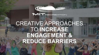 CREATIVE APPROACHES
TO INCREASE
ENGAGEMENT &
REDUCE BARRIERS
 