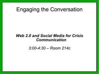 Web 2.0 and Social Media for Crisis Communication 3:00-4:30 – Room 214c Engaging the Conversation 