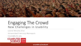 Engaging The Crowd
New Challenges in Usability
Leonel Morales Díaz
Universidad Francisco Marroquín
litomd@ufm.edu
scrumblr.ca/wuduanl
 