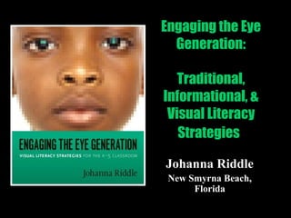 Engaging the Eye Generation: Traditional, Informational, & Visual Literacy Strategies   Johanna Riddle New Smyrna Beach, Florida 
