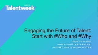 Engaging the Future of Talent:
Start with #Who and #Why
JEREMY SCRIVENS
WORK FUTURIST AND PRINCIPAL
THE EMOTIONAL ECONOMY AT WORK
 