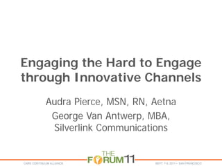 Engaging the Hard to Engage
through Innovative Channels
Audra Pierce, MSN, RN, Aetna
George Van Antwerp, MBA,
Silverlink Communications
 