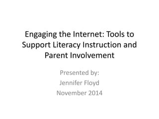 Engaging the Internet: Tools to 
Support Literacy Instruction and 
Parent Involvement 
Presented by: 
Jennifer Floyd 
November 2014 
 