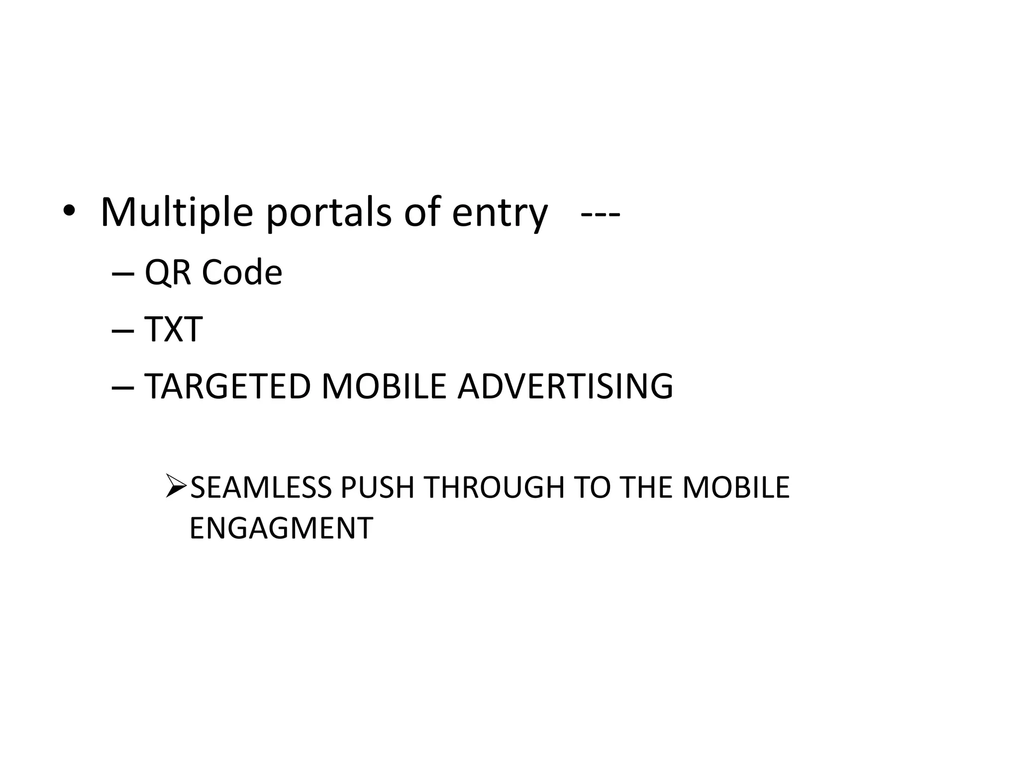 • Multiple portals of entry ---
  – QR Code
  – TXT
  – TARGETED MOBILE ADVERTISING

     SEAMLESS PUSH THROUGH TO THE MOBILE
      ENGAGMENT
 