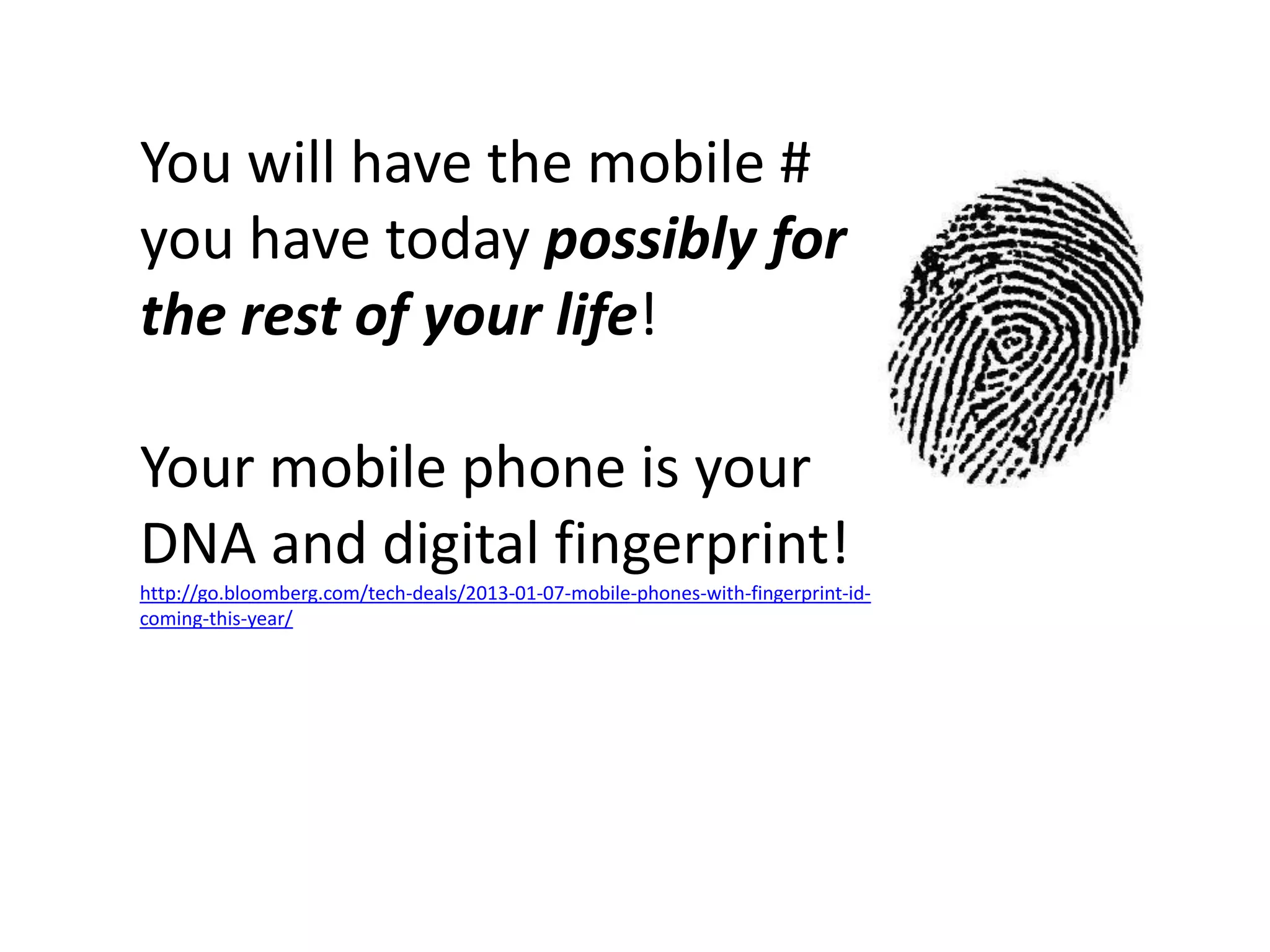 You will have the mobile #
you have today possibly for
the rest of your life!

Your mobile phone is your
DNA and digital fingerprint!
http://go.bloomberg.com/tech-deals/2013-01-07-mobile-phones-with-fingerprint-id-
coming-this-year/
 
