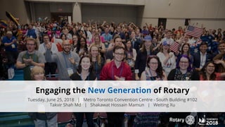 Engaging the New Generation of Rotary
Tuesday, June 25, 2018 | Metro Toronto Convention Centre - South Building #102
Takvir Shah Md | Shakawat Hossain Mamun | Weiting Xu
 