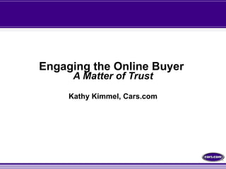 Engaging the Online Buyer  A Matter of Trust Kathy Kimmel, Cars.com 