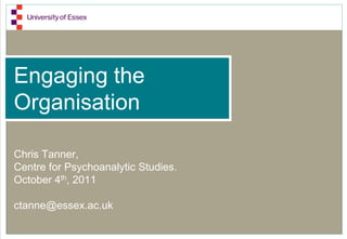 Engaging the
Organisation

Chris Tanner,
Centre for Psychoanalytic Studies.
October 4th, 2011

ctanne@essex.ac.uk
 