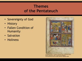 • Sovereignty of God
• History
• Fallen Condition of
Humanity
• Salvation
• Holiness
Themes 
of the Pentateuch
The British Library / Creative Commons CC0 1.0 Universal Public
Domain Dedication, http://www.bl.uk/catalogues/
illuminatedmanuscripts/ILLUMIN.ASP?Size=mid&IllID=49699
 