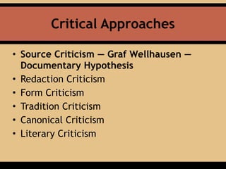 Critical Approaches
• Source Criticism — Graf Wellhausen —
Documentary Hypothesis
• Redaction Criticism
• Form Criticism
• Tradition Criticism
• Canonical Criticism
• Literary Criticism
 