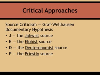 Critical Approaches
Source Criticism — Graf-Wellhausen
Documentary Hypothesis
• J — the Jahwist source
• E — the Elohist source
• D — the Deuteronomist source
• P — the Priestly source
 