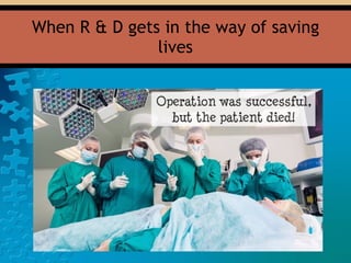 When R & D gets in the way of saving
lives
 