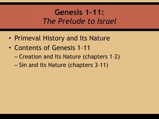 Genesis 1–11:  
The Prelude to Israel
• Primeval History and Its Nature
• Contents of Genesis 1–11
– Creation and Its Nature (chapters 1–2)
– Sin and Its Nature (chapters 3–11)
 