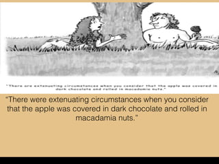 “There were extenuating circumstances when you consider
that the apple was covered in dark chocolate and rolled in
macadamia nuts.”
 