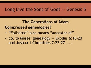 Long Live the Sons of God! — Genesis 5
The Generations of Adam
Compressed genealogies?
• “Fathered” also means “ancestor of”
• cp. to Moses’ genealogy — Exodus 6:16-20
and Joshua 1 Chronicles 7:23-27 . . .
 