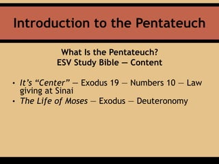 Introduction to the Pentateuch
What Is the Pentateuch?
ESV Study Bible — Content
• It’s “Center” — Exodus 19 — Numbers 10 — Law
giving at Sinai
• The Life of Moses — Exodus — Deuteronomy
 