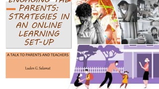 ENGAGING THE
PARENTS:
STRATEGIES IN
AN ONLINE
LEARNING
SET-UP
A TALK TO PARENTS AND TEACHERS
Luden G. Salamat
 