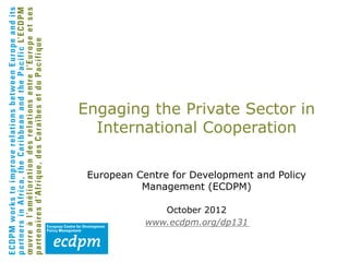 Engaging the Private Sector in
  International Cooperation

 European Centre for Development and Policy
           Management (ECDPM)

               October 2012
            www.ecdpm.org/dp131
 