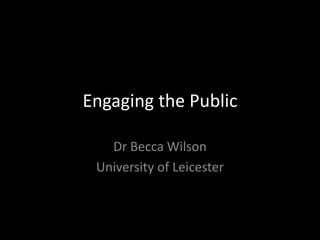 Engaging the Public
Dr Becca Wilson
University of Leicester
 